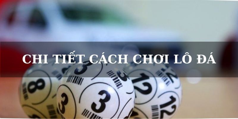 Lô Đá Là Gì - Luật Chơi Và Mẹo Thắng Lớn Từ Cao Thủ 1 Chi tiết cách chơi lô đá